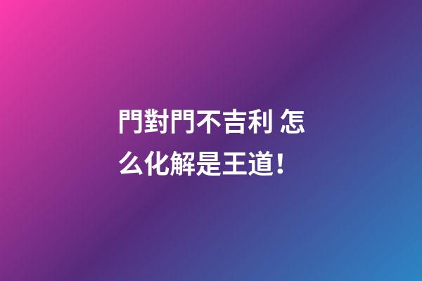 門對門不吉利 怎么化解是王道！